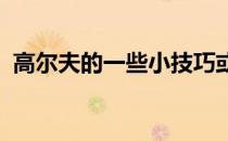 高尔夫的一些小技巧或许可以给你一些提升