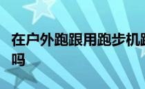 在户外跑跟用跑步机跑步在效果上有什么区别吗