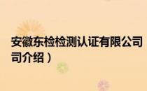 安徽东检检测认证有限公司（关于安徽东检检测认证有限公司介绍）