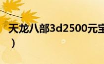 天龙八部3d2500元宝礼包（天龙八部3d礼包）