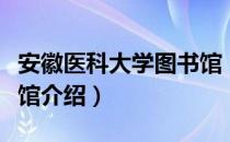 安徽医科大学图书馆（关于安徽医科大学图书馆介绍）