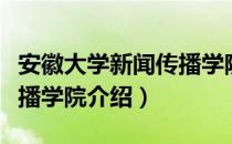 安徽大学新闻传播学院（关于安徽大学新闻传播学院介绍）