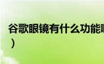 谷歌眼镜有什么功能啊（谷歌眼镜有什么功能）