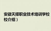 安徽天择职业技术培训学校（关于安徽天择职业技术培训学校介绍）