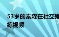 53岁的泰森在社交媒体上传了自己最新的训练视频