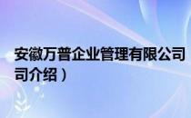 安徽万普企业管理有限公司（关于安徽万普企业管理有限公司介绍）