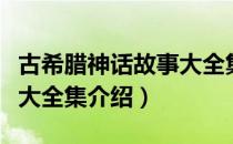 古希腊神话故事大全集（关于古希腊神话故事大全集介绍）