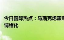 今日国际热点：马斯克炮轰燃油车 英国国王为女王守夜一度情绪化