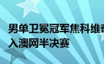 男单卫冕冠军焦科维奇经过两次抢七的激战闯入澳网半决赛