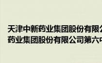 天津中新药业集团股份有限公司第六中药厂（关于天津中新药业集团股份有限公司第六中药厂简介）