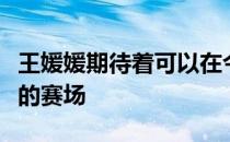 王媛媛期待着可以在今年夏天站上东京奥运会的赛场