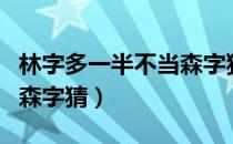 林字多一半不当森字猜谜语（林字多一半不当森字猜）