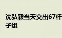 沈弘毅当天交出67杆的佳绩以1杆优势领跑男子组