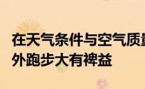 在天气条件与空气质量适宜的情况下坚持在户外跑步大有裨益