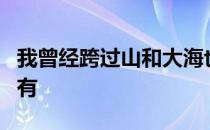 我曾经跨过山和大海也穿过人山人海我曾经拥有