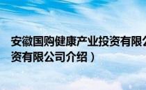 安徽国购健康产业投资有限公司（关于安徽国购健康产业投资有限公司介绍）