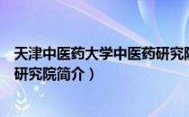 天津中医药大学中医药研究院（关于天津中医药大学中医药研究院简介）