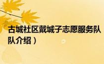 古城社区戴城子志愿服务队（关于古城社区戴城子志愿服务队介绍）