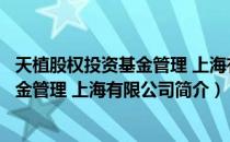 天植股权投资基金管理 上海有限公司（关于天植股权投资基金管理 上海有限公司简介）