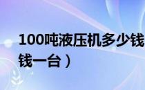 100吨液压机多少钱一台（100t液压机多少钱一台）