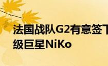 法国战队G2有意签下现效力FaZe Clan的超级巨星NiKo