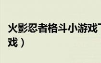 火影忍者格斗小游戏下载（火影忍者格斗小游戏）