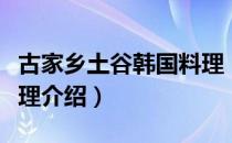 古家乡土谷韩国料理（关于古家乡土谷韩国料理介绍）