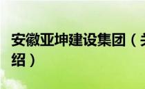 安徽亚坤建设集团（关于安徽亚坤建设集团介绍）