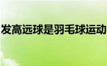 发高远球是羽毛球运动的一项重要的基本技术