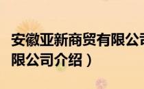 安徽亚新商贸有限公司（关于安徽亚新商贸有限公司介绍）