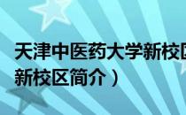 天津中医药大学新校区（关于天津中医药大学新校区简介）