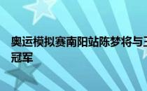 奥运模拟赛南阳站陈梦将与王曼昱跟孙颖莎之间的胜者争夺冠军