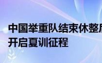 中国举重队结束休整后已在安徽石关训练基地开启夏训征程