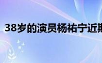 38岁的演员杨祐宁近期霸屏引发了不少关注