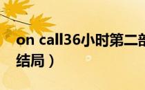 on call36小时第二部结局（on call 36小时结局）