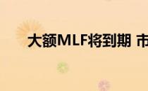 大额MLF将到期 市场上讨论悄然升温