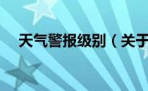 天气警报级别（关于天气警报级别简介）