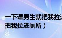 一下课男生就把我拉进厕所了（一下课男生就把我拉进厕所）