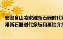 安徽含山凌家滩新石器时代祭坛和墓地（关于安徽含山凌家滩新石器时代祭坛和墓地介绍）