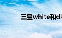 三星white和dk（三星white）