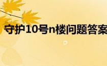 守护10号n楼问题答案（守护10号n楼1 4a）