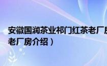 安徽国润茶业祁门红茶老厂房（关于安徽国润茶业祁门红茶老厂房介绍）