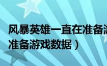 风暴英雄一直在准备游戏数据（风暴英雄正在准备游戏数据）