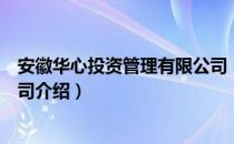 安徽华心投资管理有限公司（关于安徽华心投资管理有限公司介绍）