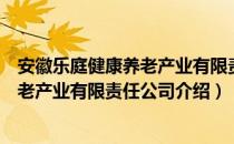 安徽乐庭健康养老产业有限责任公司（关于安徽乐庭健康养老产业有限责任公司介绍）