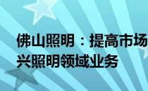 佛山照明：提高市场竞争能力 拓展公司在新兴照明领域业务