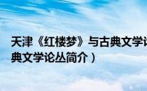 天津《红楼梦》与古典文学论丛（关于天津《红楼梦》与古典文学论丛简介）