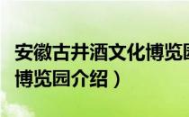 安徽古井酒文化博览园（关于安徽古井酒文化博览园介绍）