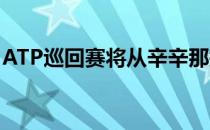 ATP巡回赛将从辛辛那提大师赛开始重新启动