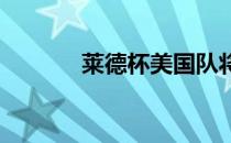 莱德杯美国队将改革遴选体系